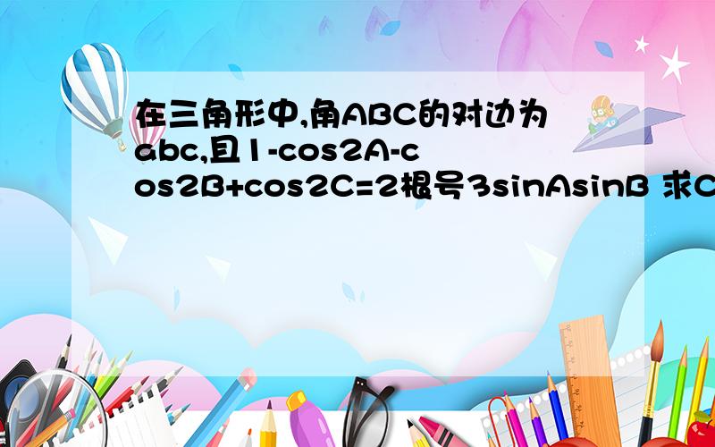 在三角形中,角ABC的对边为abc,且1-cos2A-cos2B+cos2C=2根号3sinAsinB 求C角的大