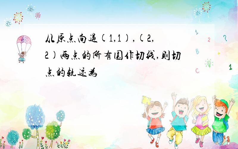 从原点向过(1,1),(2,2)两点的所有圆作切线,则切点的轨迹为