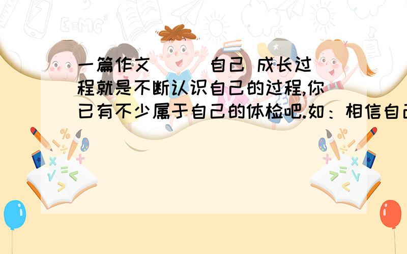 一篇作文 （ ）自己 成长过程就是不断认识自己的过程,你已有不少属于自己的体检吧.如：相信自己,