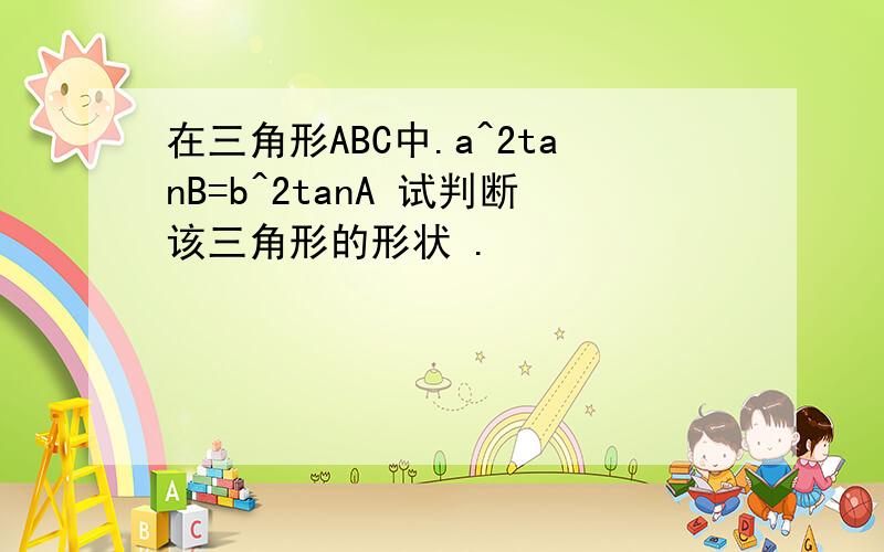 在三角形ABC中.a^2tanB=b^2tanA 试判断该三角形的形状 .