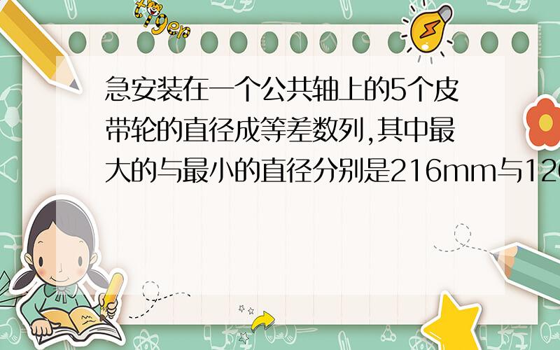 急安装在一个公共轴上的5个皮带轮的直径成等差数列,其中最大的与最小的直径分别是216mm与120mm.求中间三个皮带轮的