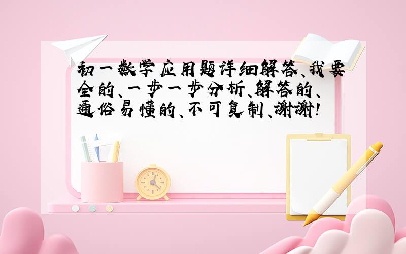 初一数学应用题详细解答、我要全的、一步一步分析、解答的、通俗易懂的、不可复制、谢谢!