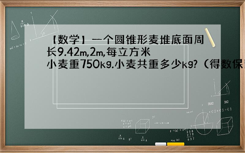 【数学】一个圆锥形麦堆底面周长9.42m,2m,每立方米小麦重750kg.小麦共重多少kg?（得数保留整数）