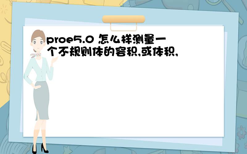 proe5.0 怎么样测量一个不规则体的容积,或体积,