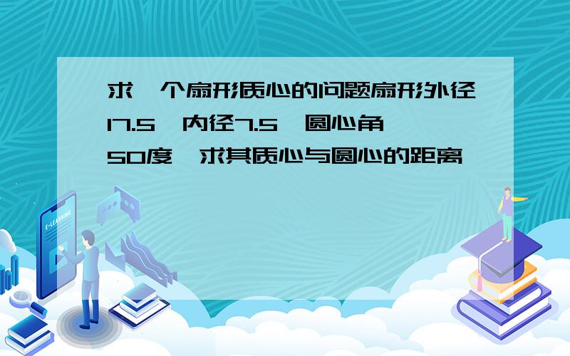 求一个扇形质心的问题扇形外径17.5,内径7.5,圆心角50度,求其质心与圆心的距离