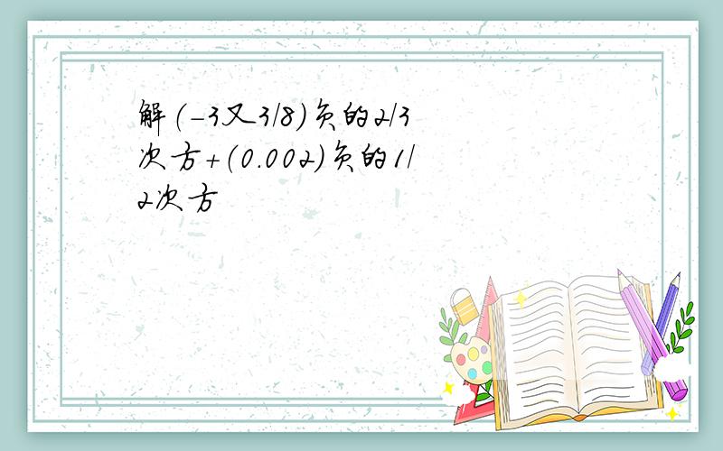 解（-3又3/8）负的2/3次方+（0.002）负的1/2次方