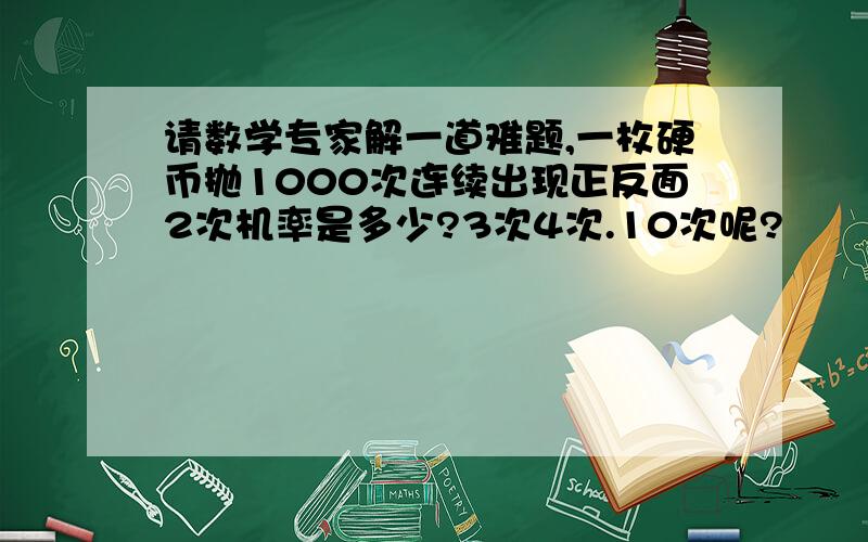 请数学专家解一道难题,一枚硬币抛1000次连续出现正反面2次机率是多少?3次4次.10次呢?