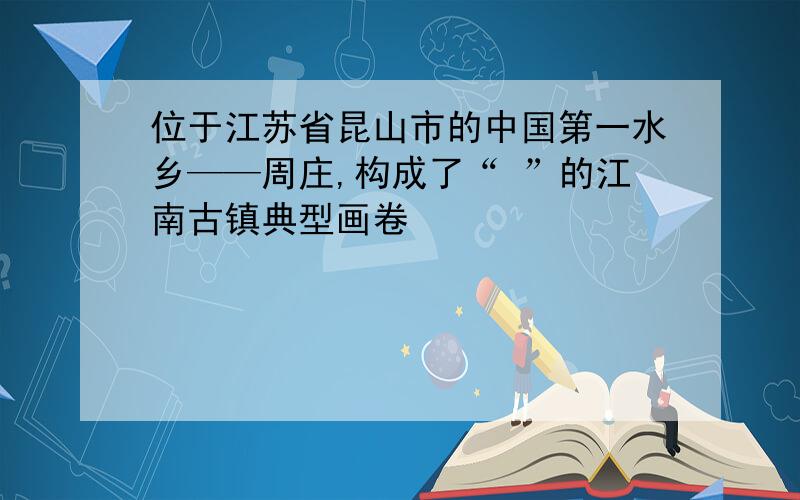 位于江苏省昆山市的中国第一水乡——周庄,构成了“ ”的江南古镇典型画卷