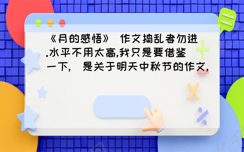 《月的感悟》 作文捣乱者勿进.水平不用太高,我只是要借鉴一下,（是关于明天中秋节的作文,）