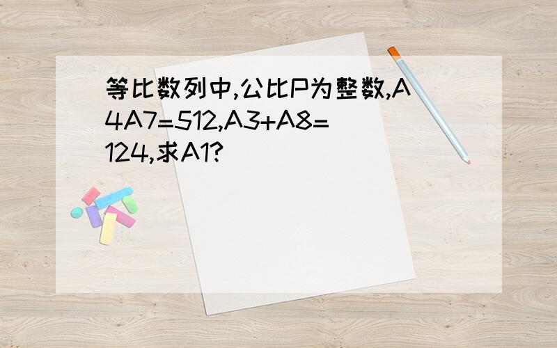 等比数列中,公比P为整数,A4A7=512,A3+A8=124,求A1?