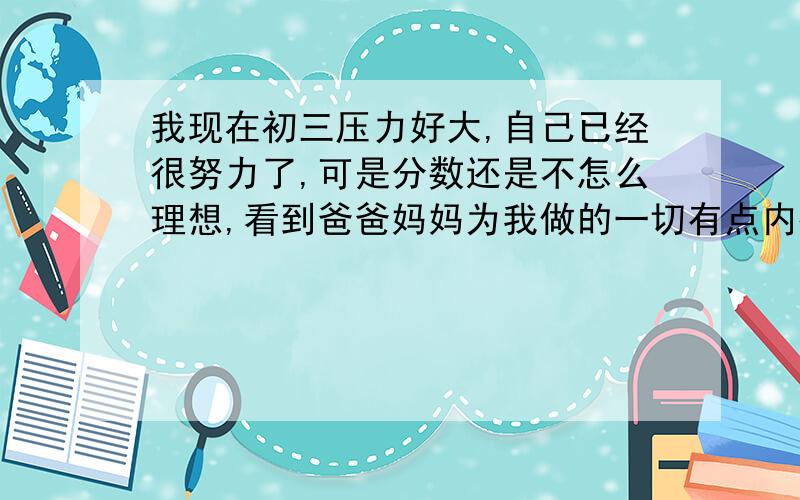 我现在初三压力好大,自己已经很努力了,可是分数还是不怎么理想,看到爸爸妈妈为我做的一切有点内疚.