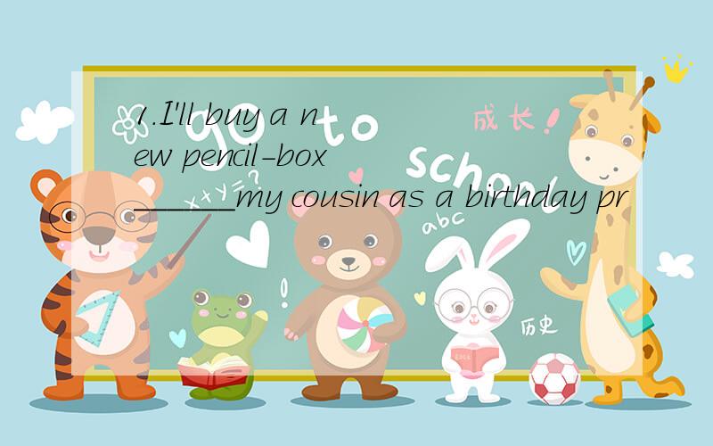 1.I'll buy a new pencil-box ______my cousin as a birthday pr