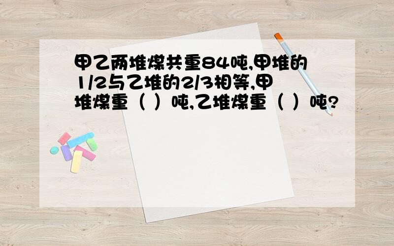 甲乙两堆煤共重84吨,甲堆的1/2与乙堆的2/3相等,甲堆煤重（ ）吨,乙堆煤重（ ）吨?