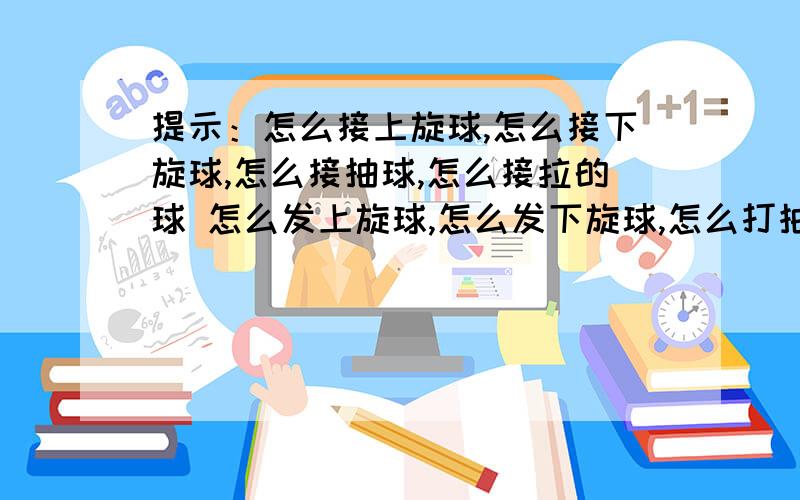 提示：怎么接上旋球,怎么接下旋球,怎么接抽球,怎么接拉的球 怎么发上旋球,怎么发下旋球,怎么打抽球,怎么拉球 我是个打乒