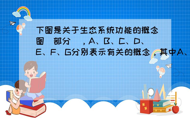 下图是关于生态系统功能的概念图(部分)，A、B、C、D、E、F、G分别表示有关的概念，其中A、B、C、D、E表示某个生态