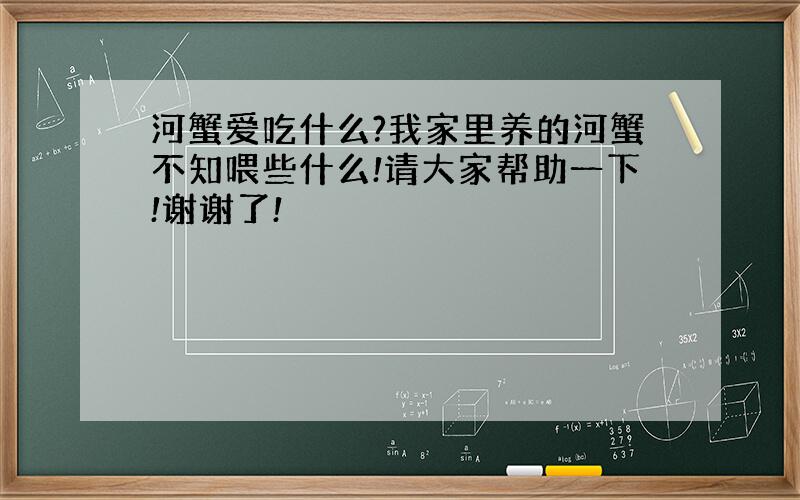 河蟹爱吃什么?我家里养的河蟹不知喂些什么!请大家帮助一下!谢谢了!