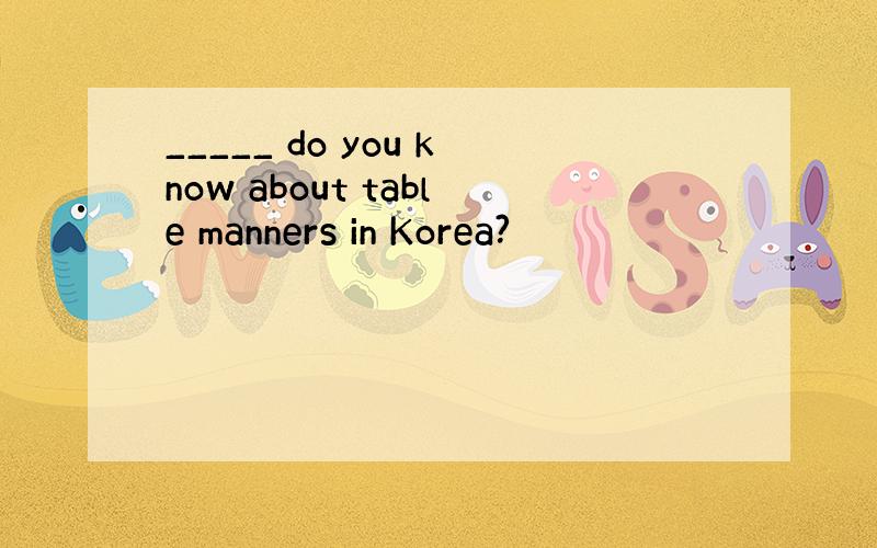 _____ do you know about table manners in Korea?