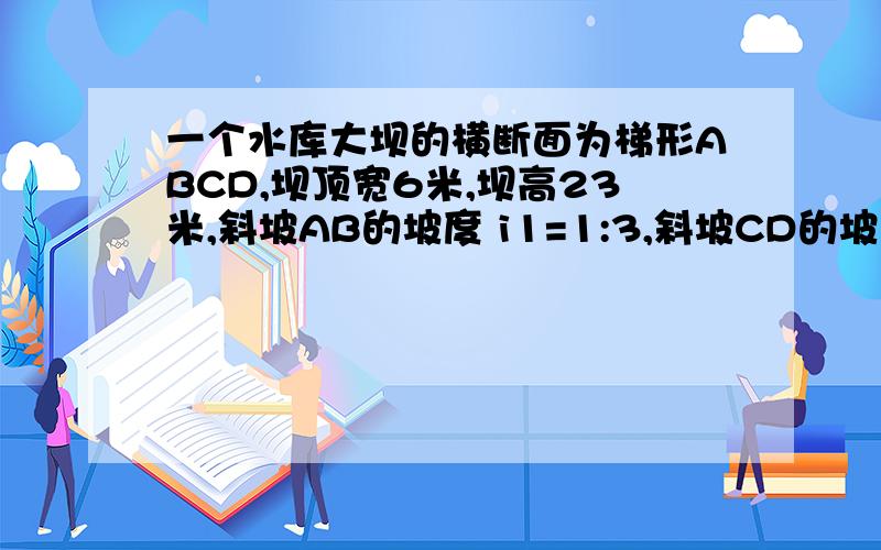 一个水库大坝的横断面为梯形ABCD,坝顶宽6米,坝高23米,斜坡AB的坡度 i1=1:3,斜坡CD的坡度等于1：2.5,