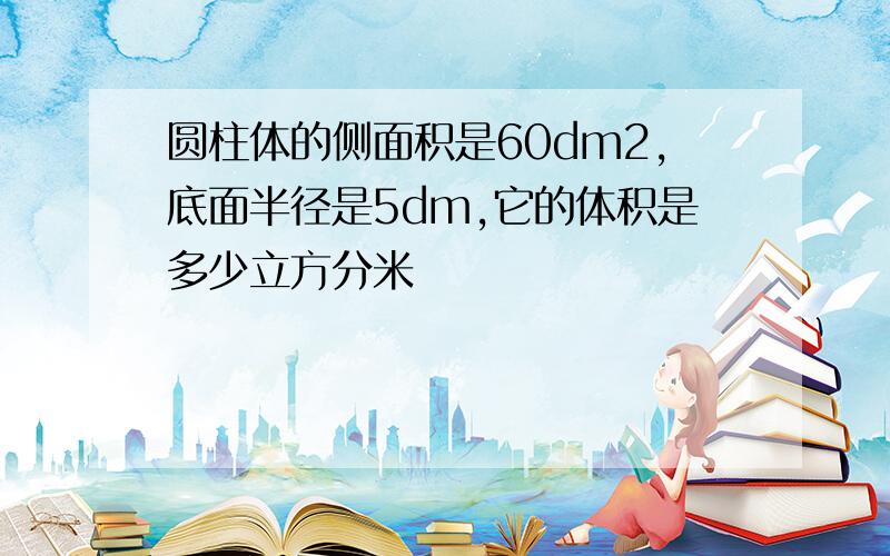 圆柱体的侧面积是60dm2,底面半径是5dm,它的体积是多少立方分米