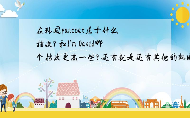 在韩国pancoat属于什么档次?和I'm David哪个档次更高一些?还有就是还有其他的韩国品牌吗?可爱点的,潮点的,