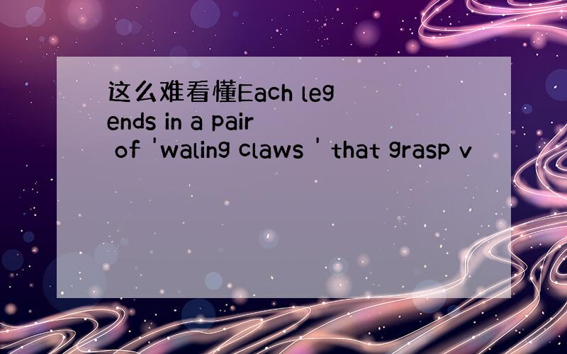 这么难看懂Each leg ends in a pair of 'waling claws ' that grasp v