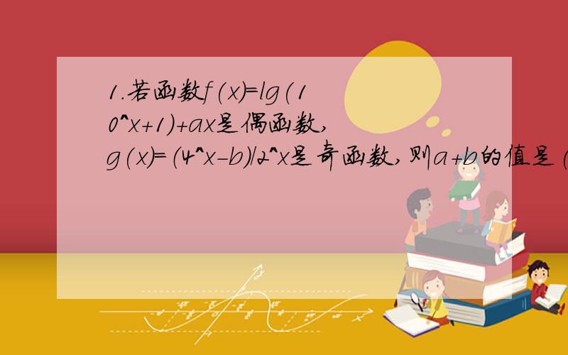 1.若函数f(x)=lg(10^x+1)+ax是偶函数,g(x)=（4^x-b）/2^x是奇函数,则a+b的值是(1/2