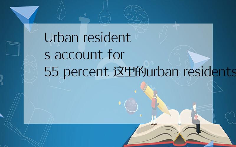 Urban residents account for 55 percent 这里的urban residents是整体