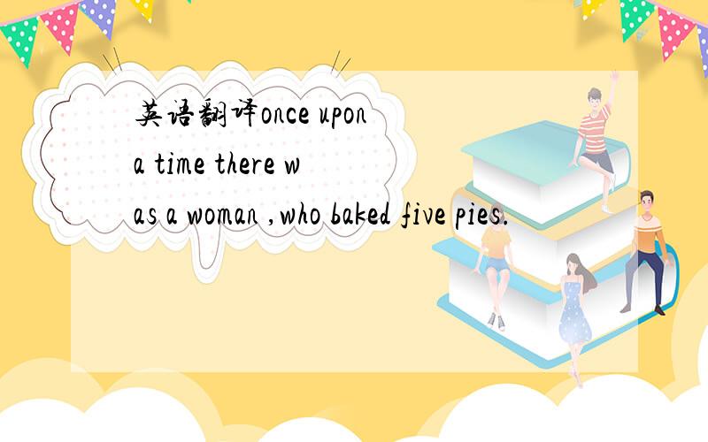 英语翻译once upon a time there was a woman ,who baked five pies.