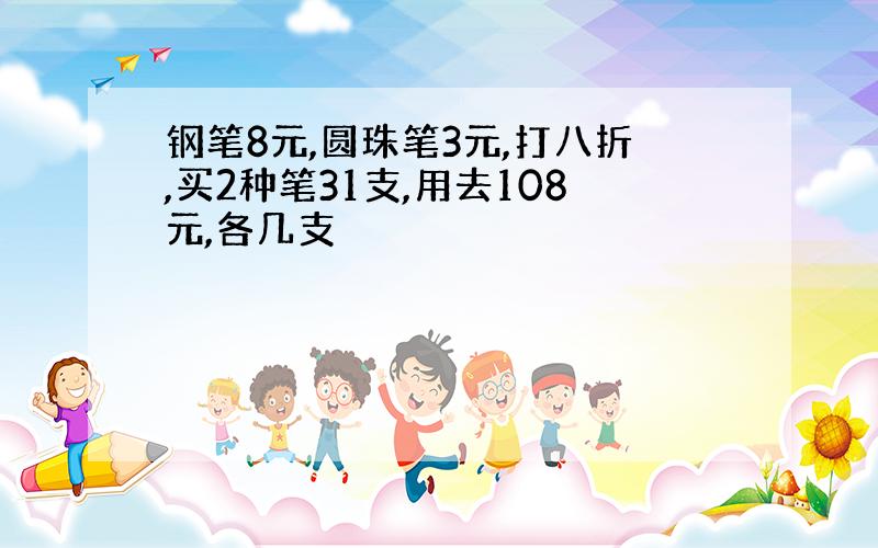 钢笔8元,圆珠笔3元,打八折,买2种笔31支,用去108元,各几支