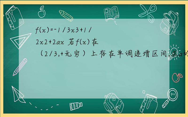 f(x)=-1/3x3+1/2x2+2ax 若f(x)在（2/3,+无穷）上存在单调递增区间,求a的取值范围.