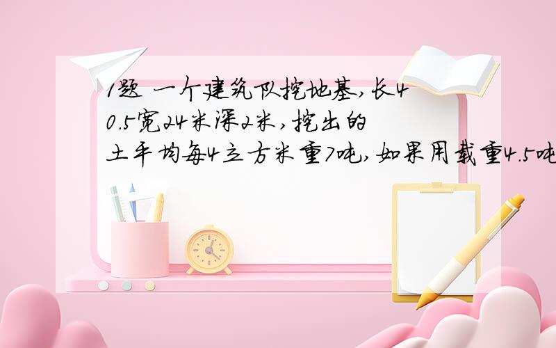 1题 一个建筑队挖地基,长40.5宽24米深2米,挖出的土平均每4立方米重7吨,如果用载重4.5吨的一两汽把这些土的3分