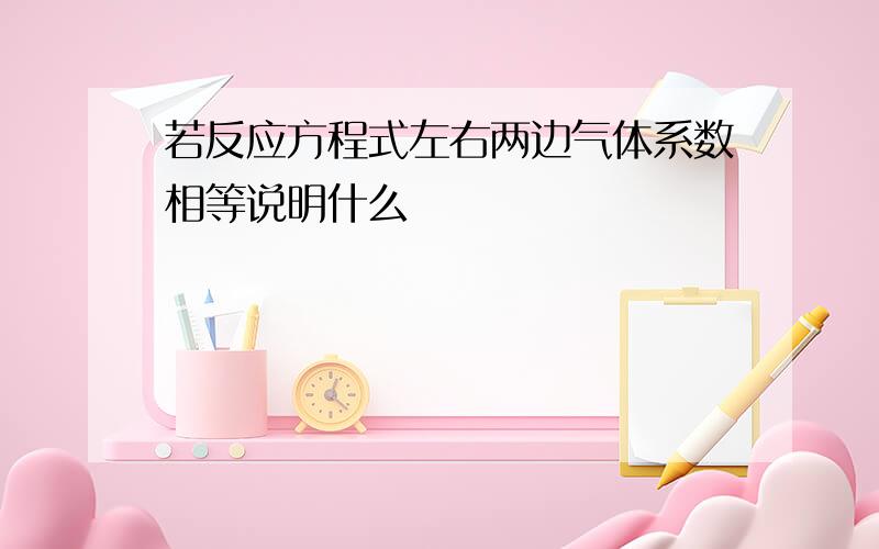 若反应方程式左右两边气体系数相等说明什么