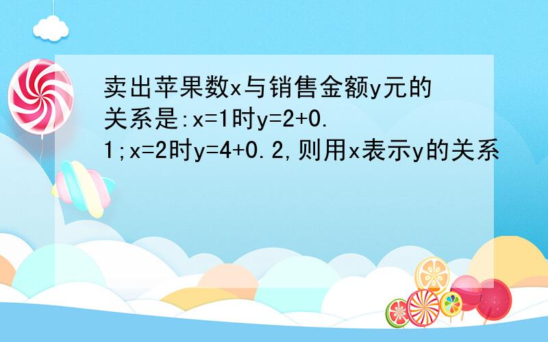 卖出苹果数x与销售金额y元的关系是:x=1时y=2+0.1;x=2时y=4+0.2,则用x表示y的关系