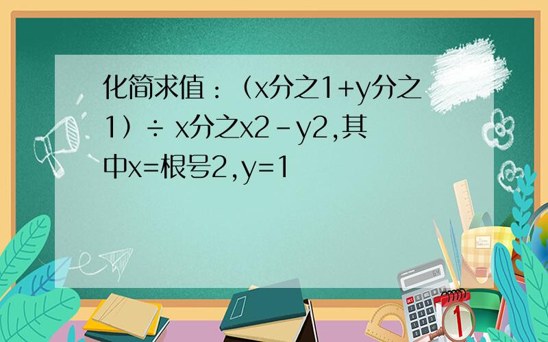 化简求值：（x分之1+y分之1）÷ x分之x2-y2,其中x=根号2,y=1