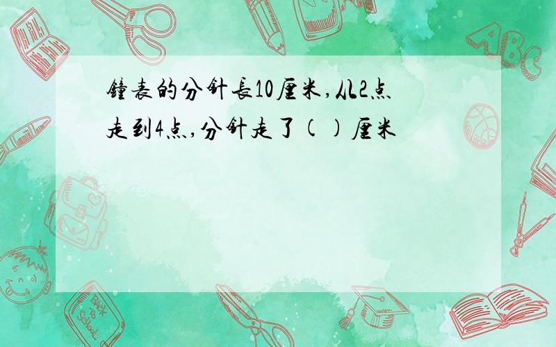 钟表的分针长10厘米,从2点走到4点,分针走了()厘米