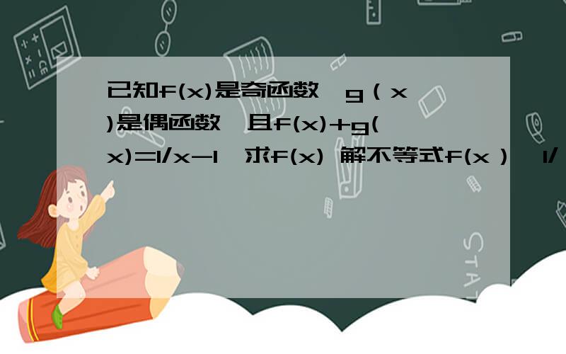 已知f(x)是奇函数,g（x)是偶函数,且f(x)+g(x)=1/x-1,求f(x) 解不等式f(x）＞1/（x-1）