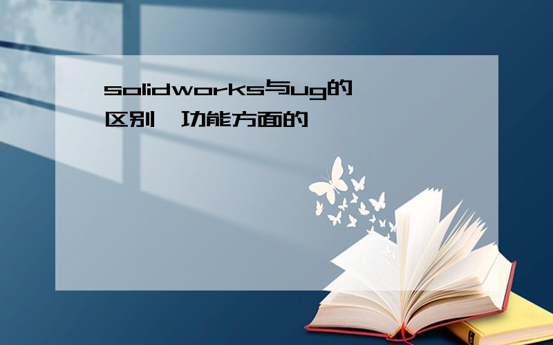 solidworks与ug的区别,功能方面的,