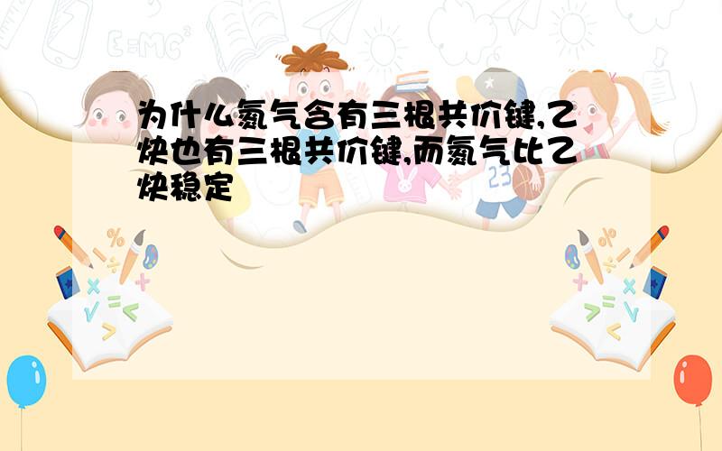 为什么氮气含有三根共价键,乙炔也有三根共价键,而氮气比乙炔稳定