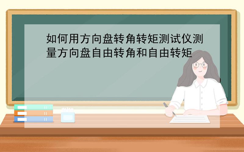 如何用方向盘转角转矩测试仪测量方向盘自由转角和自由转矩