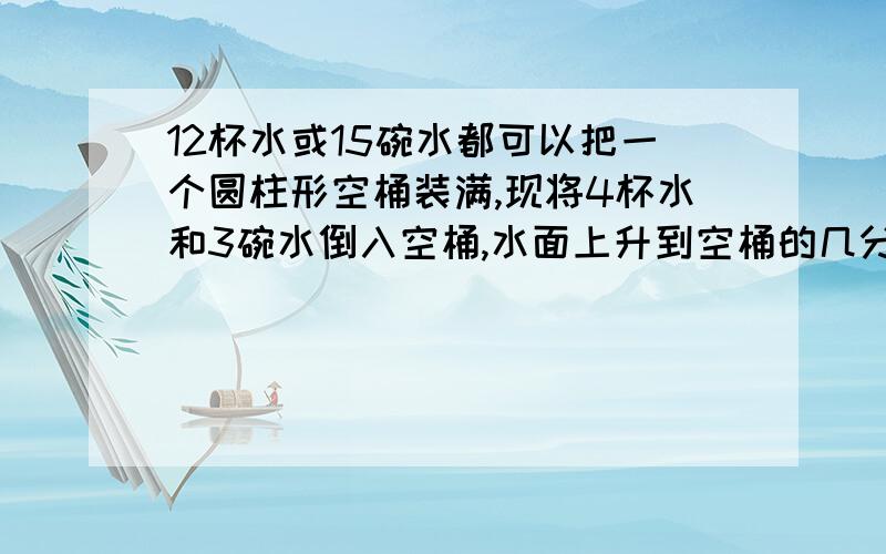 12杯水或15碗水都可以把一个圆柱形空桶装满,现将4杯水和3碗水倒入空桶,水面上升到空桶的几分之几?