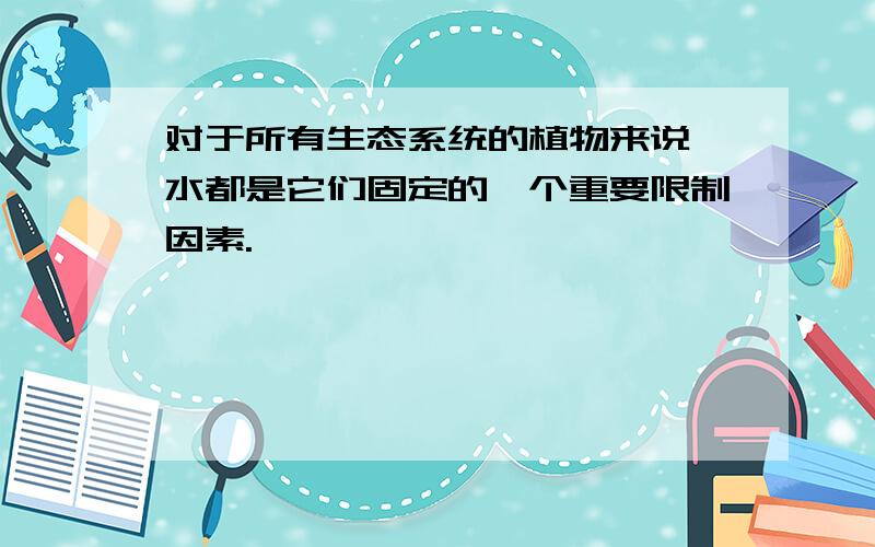 对于所有生态系统的植物来说,水都是它们固定的一个重要限制因素.