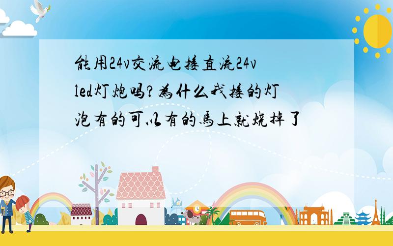 能用24v交流电接直流24vled灯炮吗?为什么我接的灯泡有的可以有的马上就烧掉了