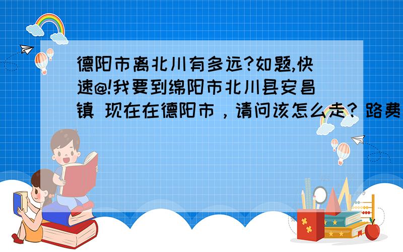 德阳市离北川有多远?如题,快速@!我要到绵阳市北川县安昌镇 现在在德阳市，请问该怎么走？路费好多？谢过，等下加经验哈