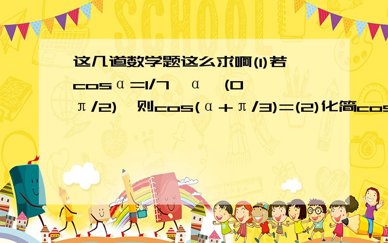 这几道数学题这么求啊(1)若cosα=1/7,α∈(0,π/2),则cos(α+π/3)=(2)化简cos(π/3+α)