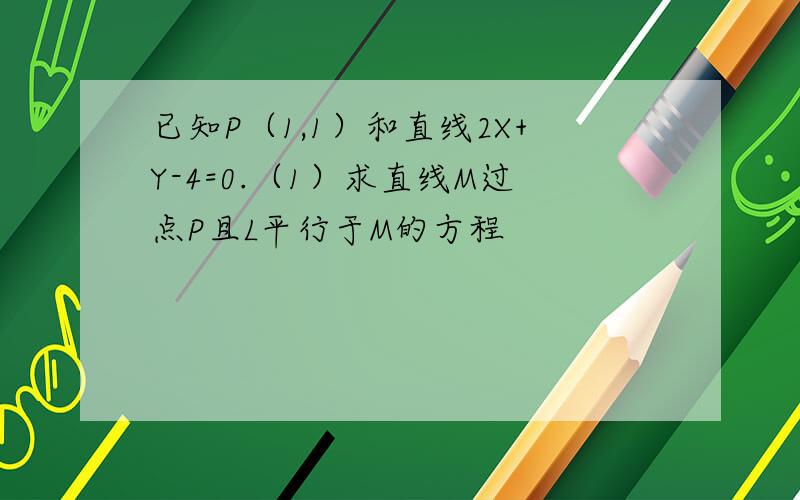 已知P（1,1）和直线2X+Y-4=0.（1）求直线M过点P且L平行于M的方程