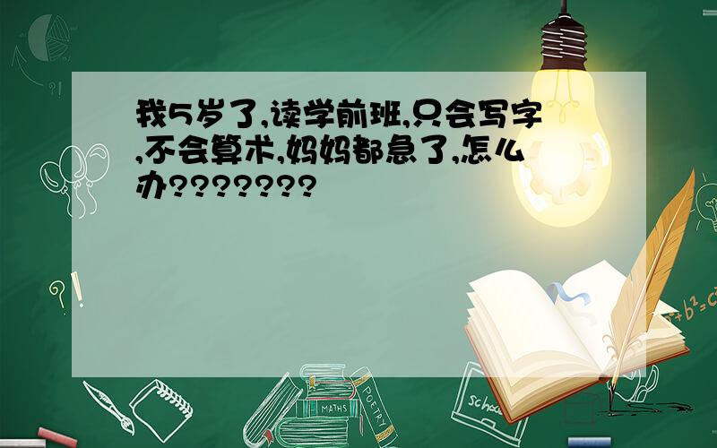 我5岁了,读学前班,只会写字,不会算术,妈妈都急了,怎么办???????