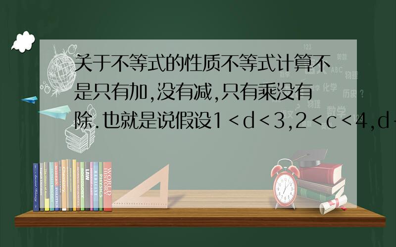 关于不等式的性质不等式计算不是只有加,没有减,只有乘没有除.也就是说假设1＜d＜3,2＜c＜4,d-c是d+(-c),也