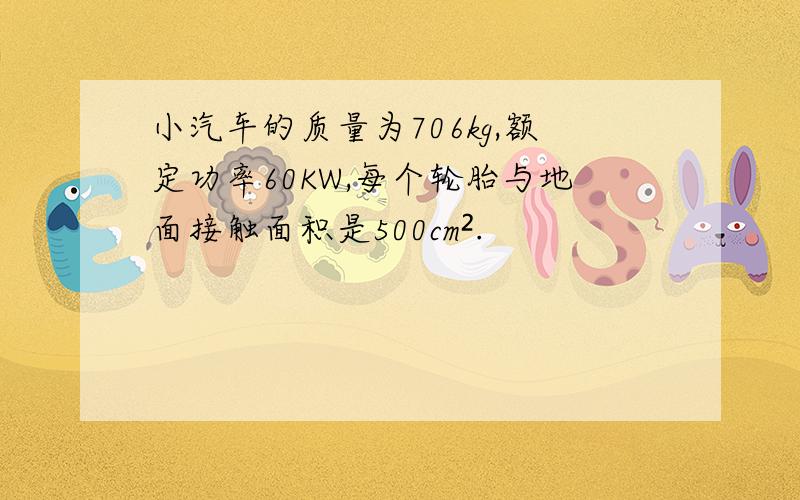 小汽车的质量为706kg,额定功率60KW,每个轮胎与地面接触面积是500cm².