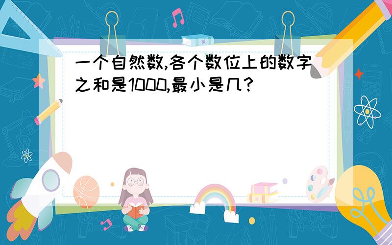 一个自然数,各个数位上的数字之和是1000,最小是几?