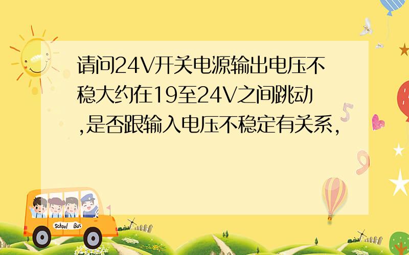 请问24V开关电源输出电压不稳大约在19至24V之间跳动,是否跟输入电压不稳定有关系,